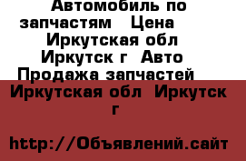 Автомобиль по запчастям › Цена ­ 10 - Иркутская обл., Иркутск г. Авто » Продажа запчастей   . Иркутская обл.,Иркутск г.